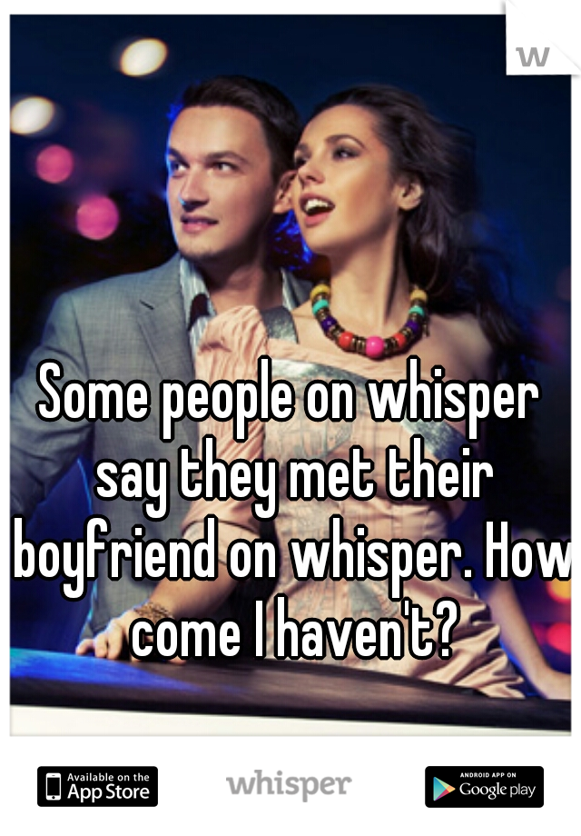 Some people on whisper say they met their boyfriend on whisper. How come I haven't?