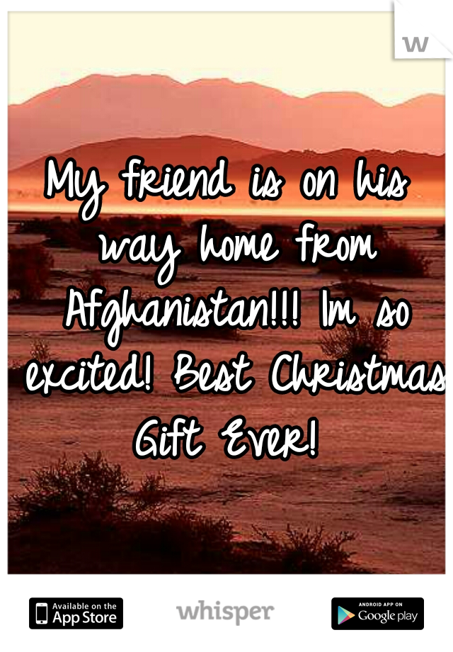 My friend is on his way home from Afghanistan!!! Im so excited! Best Christmas Gift Ever! 