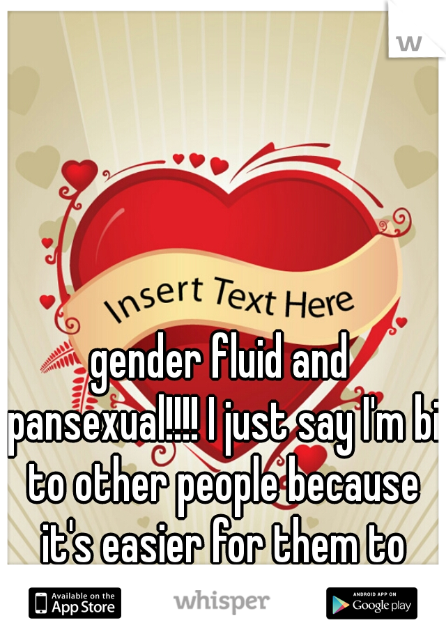 gender fluid and pansexual!!!! I just say I'm bi to other people because it's easier for them to understand.