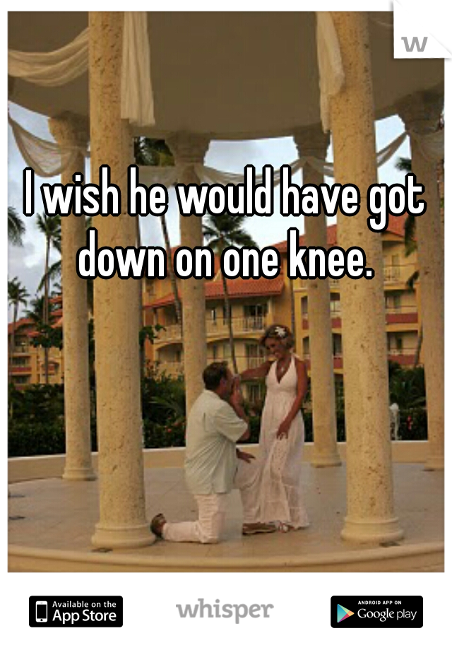 I wish he would have got down on one knee. 
