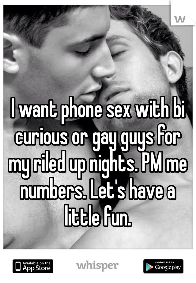 I want phone sex with bi curious or gay guys for my riled up nights. PM me numbers. Let's have a little fun.