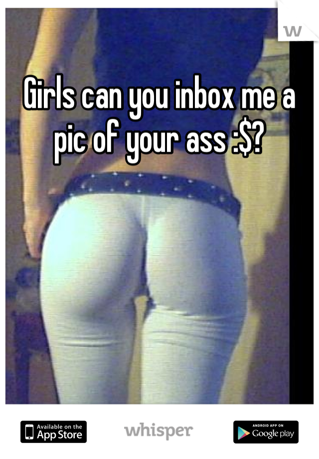 Girls can you inbox me a pic of your ass :$?
