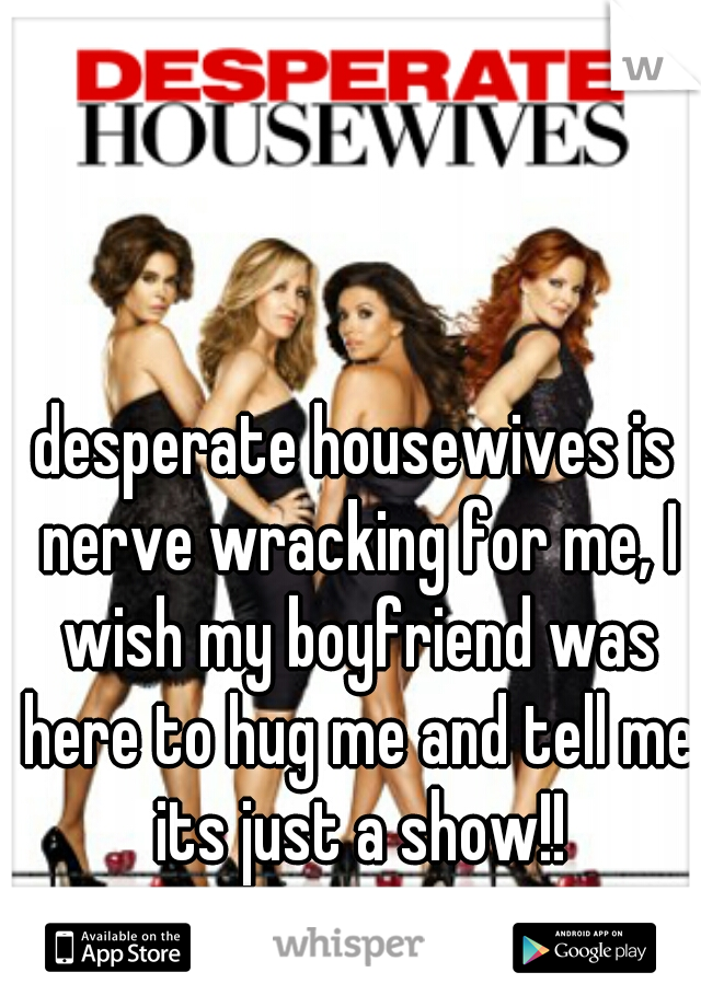 desperate housewives is nerve wracking for me, I wish my boyfriend was here to hug me and tell me its just a show!!