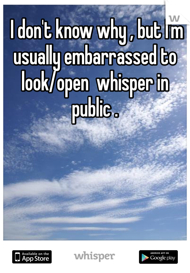  I don't know why , but I'm usually embarrassed to look/open  whisper in public . 