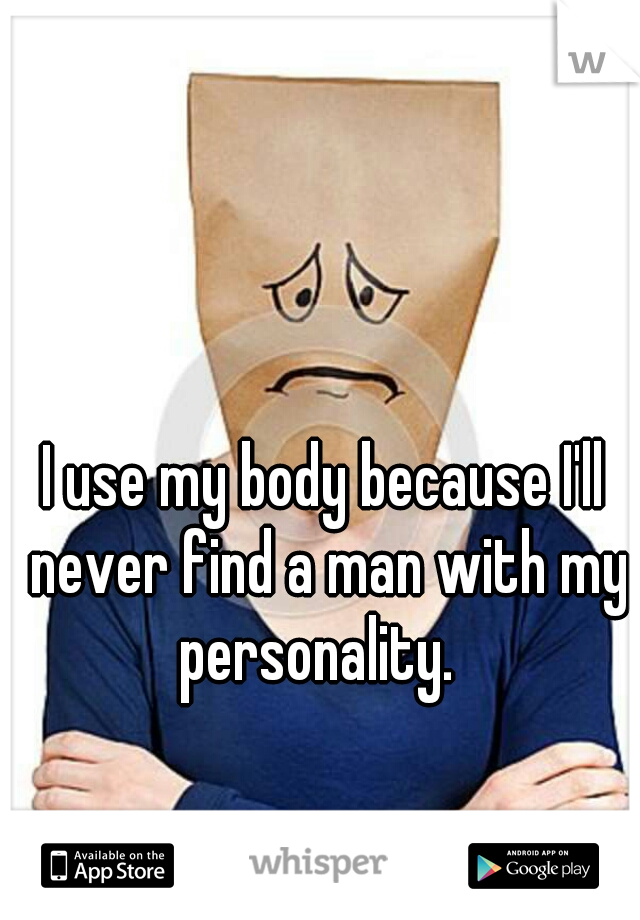 I use my body because I'll never find a man with my personality.  