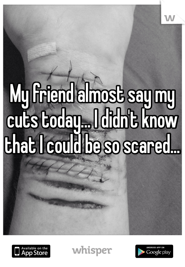 My friend almost say my cuts today... I didn't know that I could be so scared... 