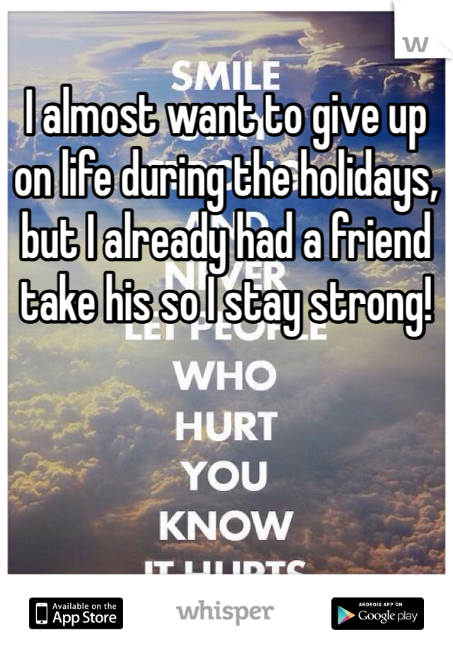 I almost want to give up on life during the holidays, but I already had a friend take his so I stay strong! 