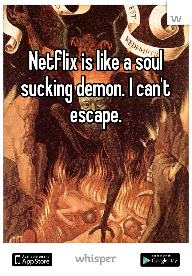 Netflix is like a soul sucking demon. I can't escape. 