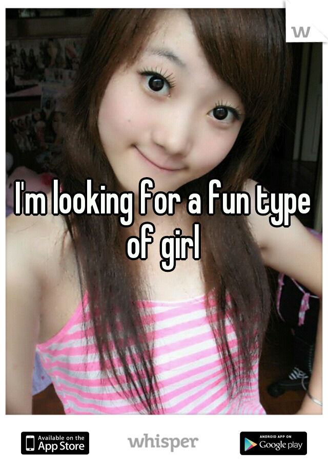 I'm looking for a fun type of girl 