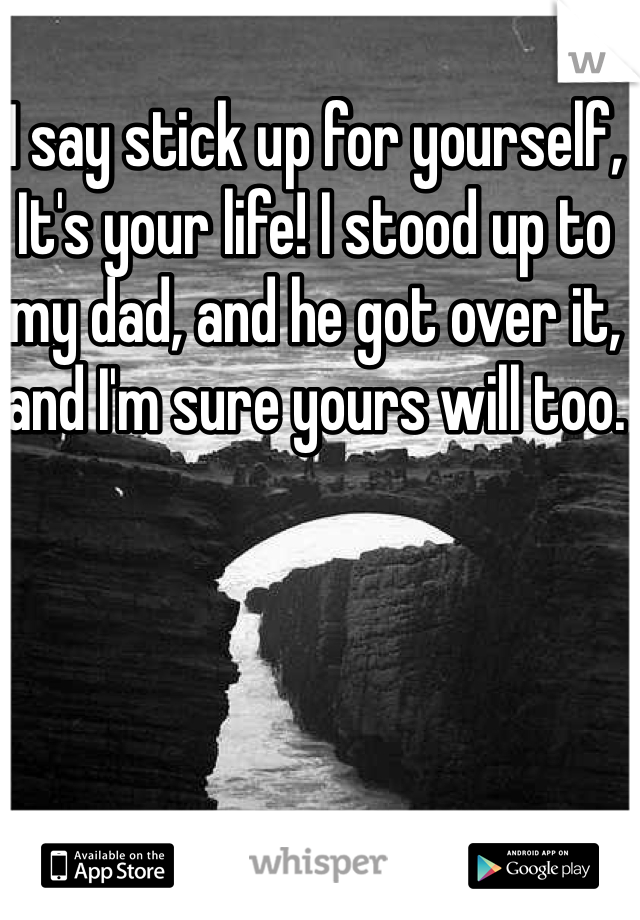 I say stick up for yourself, It's your life! I stood up to my dad, and he got over it, and I'm sure yours will too. 