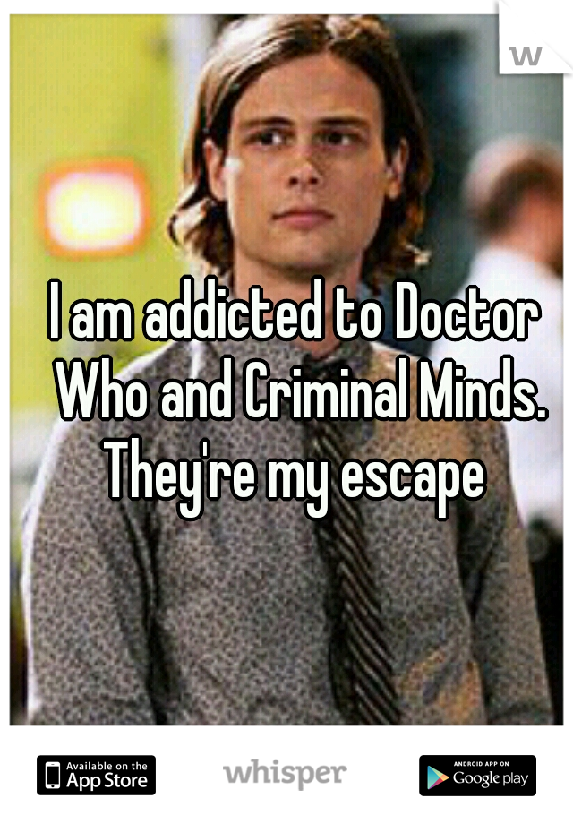 I am addicted to Doctor Who and Criminal Minds. They're my escape 