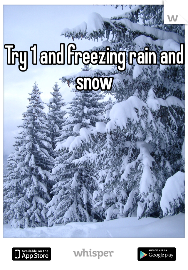 Try 1 and freezing rain and snow 