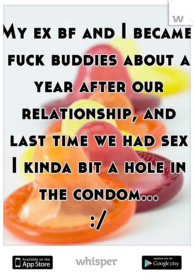 My ex bf and I became fuck buddies about a year after our relationship, and last time we had sex I kinda bit a hole in the condom... :/