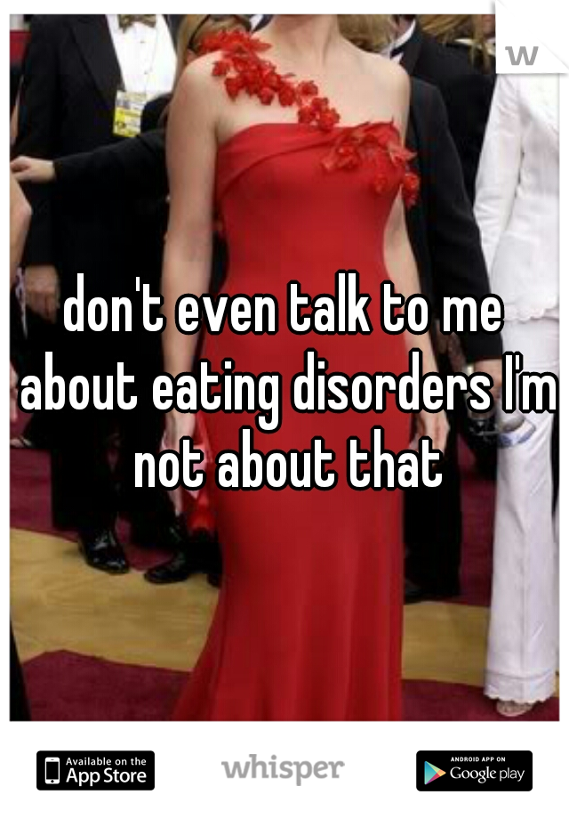 don't even talk to me about eating disorders I'm not about that