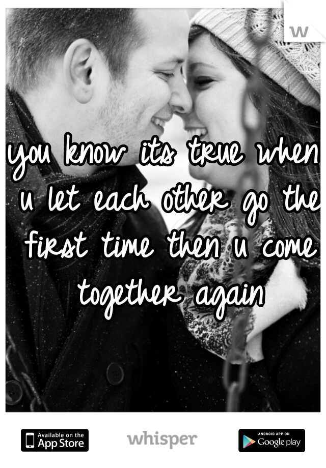 you know its true when u let each other go the first time then u come together again