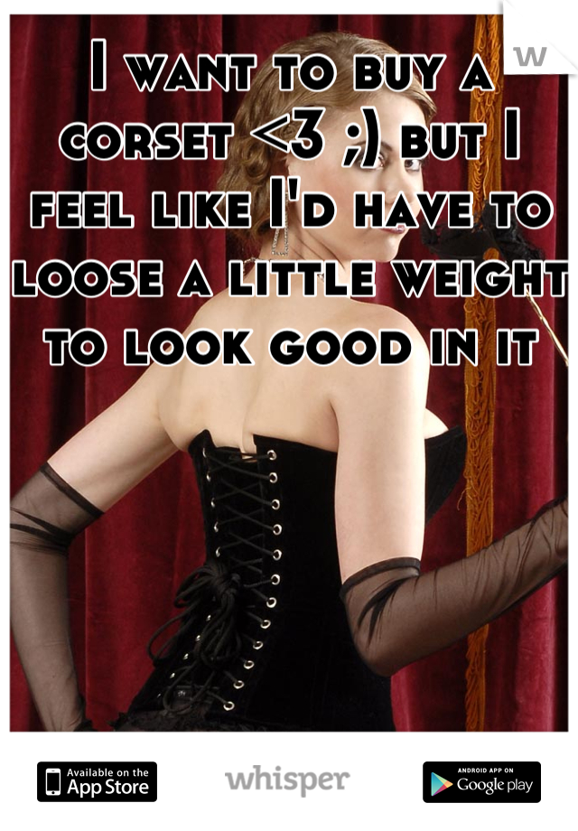 I want to buy a corset <3 ;) but I feel like I'd have to loose a little weight to look good in it