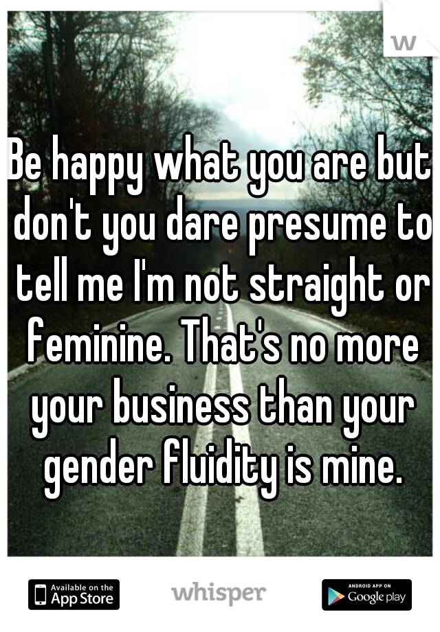 Be happy what you are but don't you dare presume to tell me I'm not straight or feminine. That's no more your business than your gender fluidity is mine.