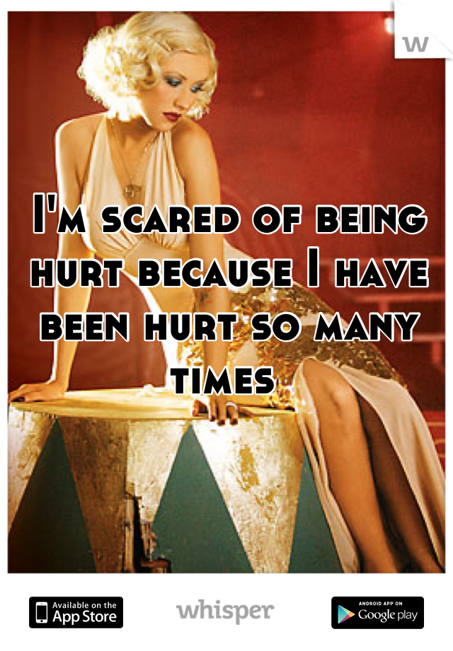 I'm scared of being hurt because I have been hurt so many times 