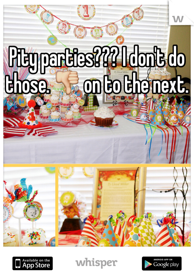 Pity parties??? I don't do those. 👎 on to the next. 