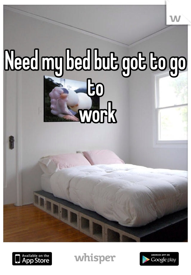 Need my bed but got to go to
 work 