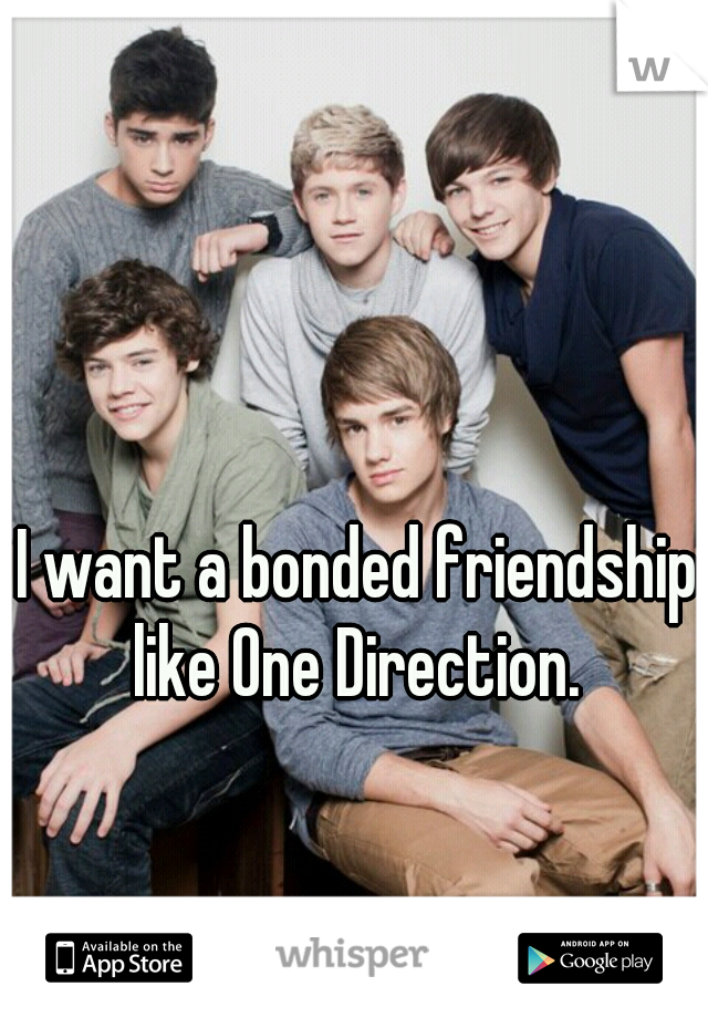 I want a bonded friendship like One Direction. 