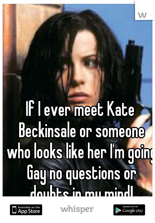 If I ever meet Kate Beckinsale or someone who looks like her I'm going Gay no questions or doubts in my mind!