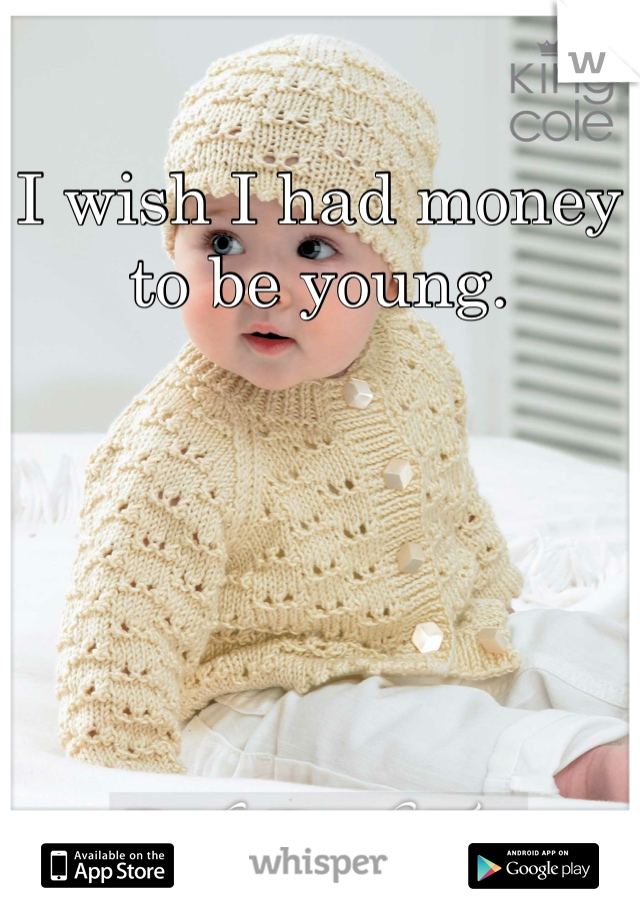 I wish I had money to be young.