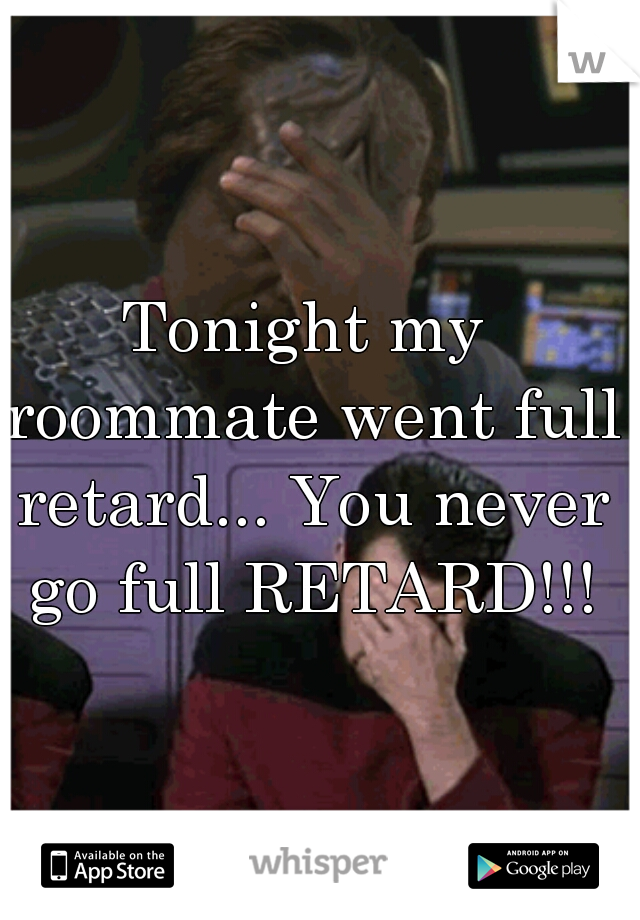 Tonight my roommate went full retard... You never go full RETARD!!!