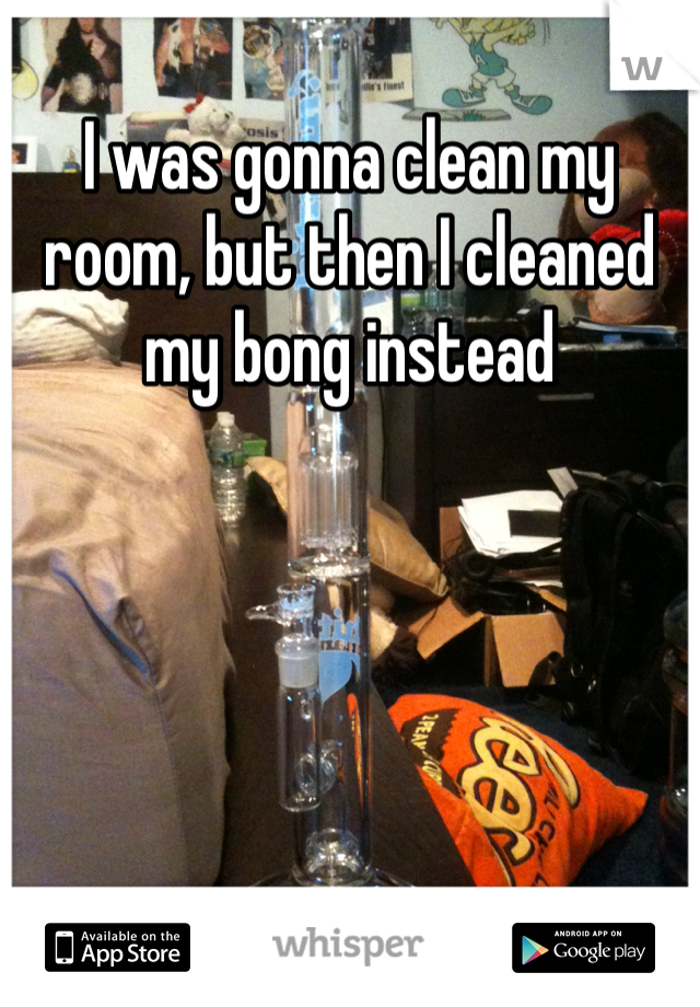 I was gonna clean my room, but then I cleaned my bong instead