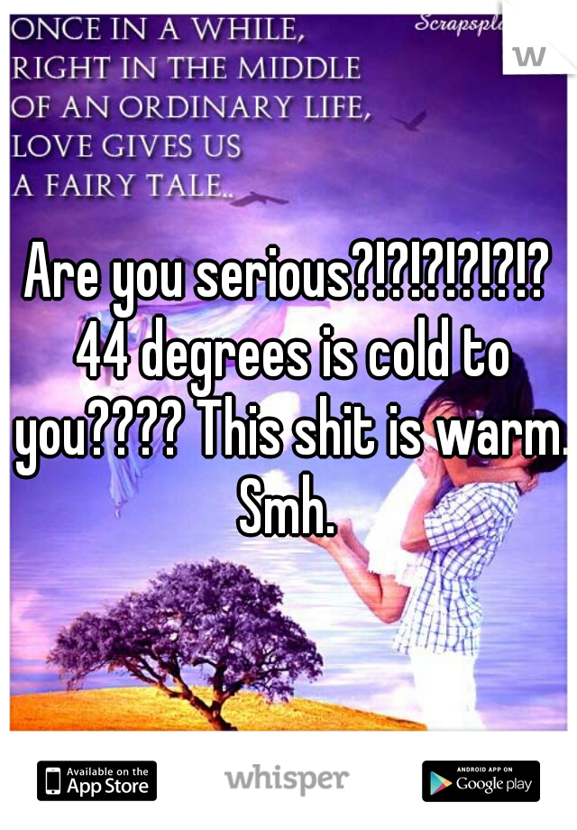 Are you serious?!?!?!?!?!? 44 degrees is cold to you???? This shit is warm. Smh. 