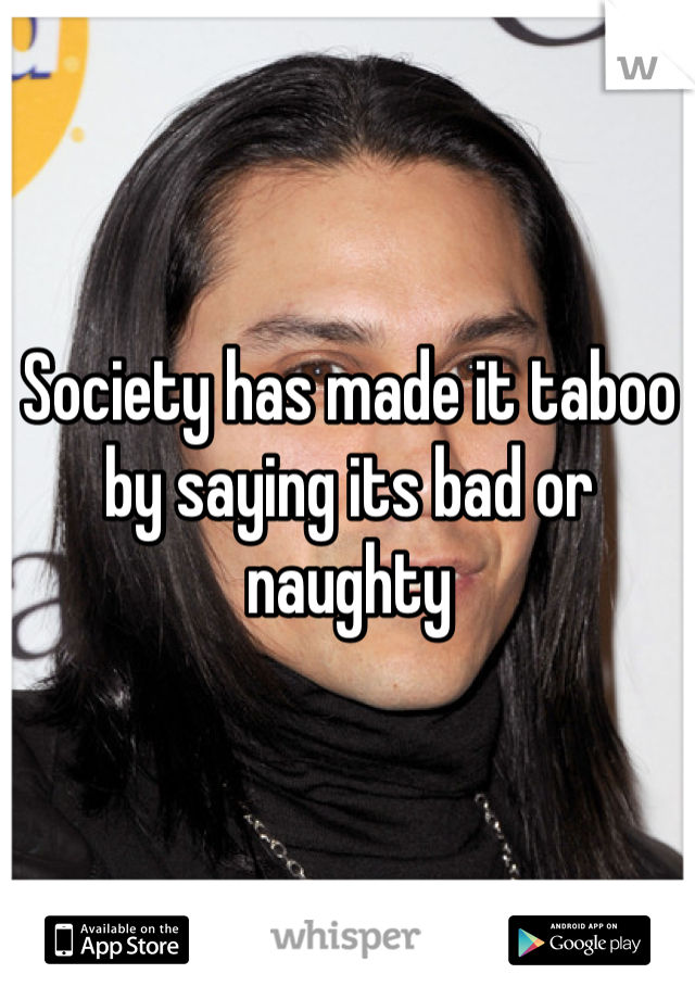 Society has made it taboo by saying its bad or naughty