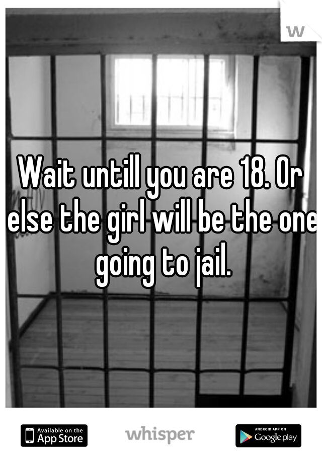 Wait untill you are 18. Or else the girl will be the one going to jail.