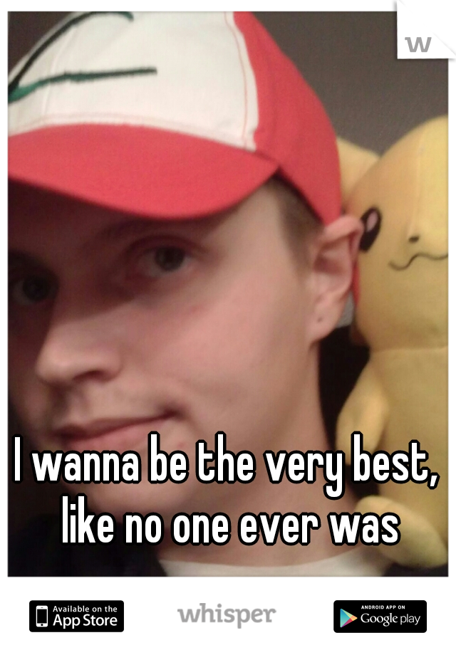 I wanna be the very best, like no one ever was