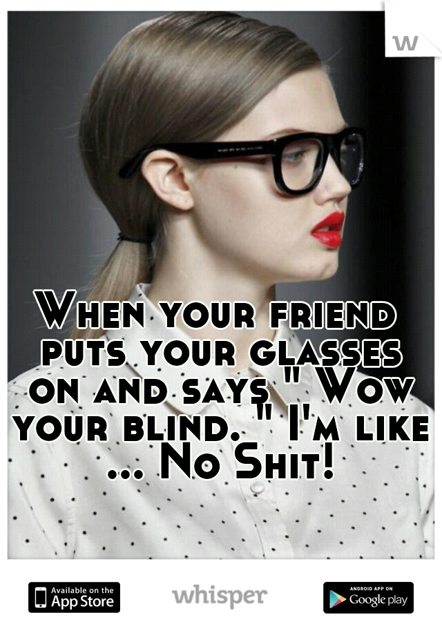 When your friend puts your glasses on and says " Wow your blind. " I'm like ... No Shit!