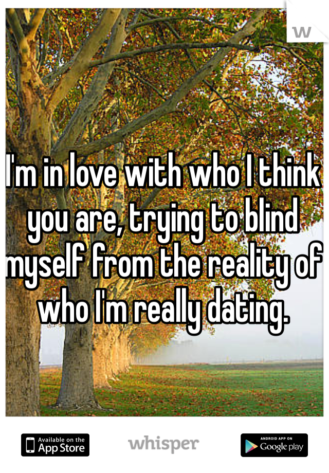 I'm in love with who I think you are, trying to blind myself from the reality of who I'm really dating.