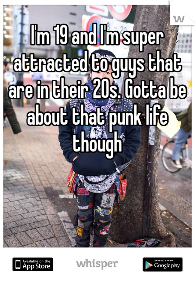 I'm 19 and I'm super attracted to guys that are in their 20s. Gotta be about that punk life though 