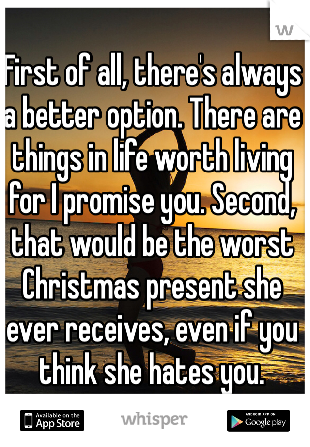 First of all, there's always a better option. There are things in life worth living for I promise you. Second, that would be the worst Christmas present she ever receives, even if you think she hates you. 