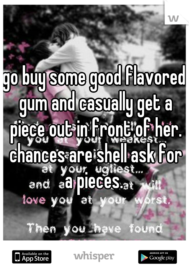 go buy some good flavored gum and casually get a piece out in front of her. chances are shell ask for a pieces. 