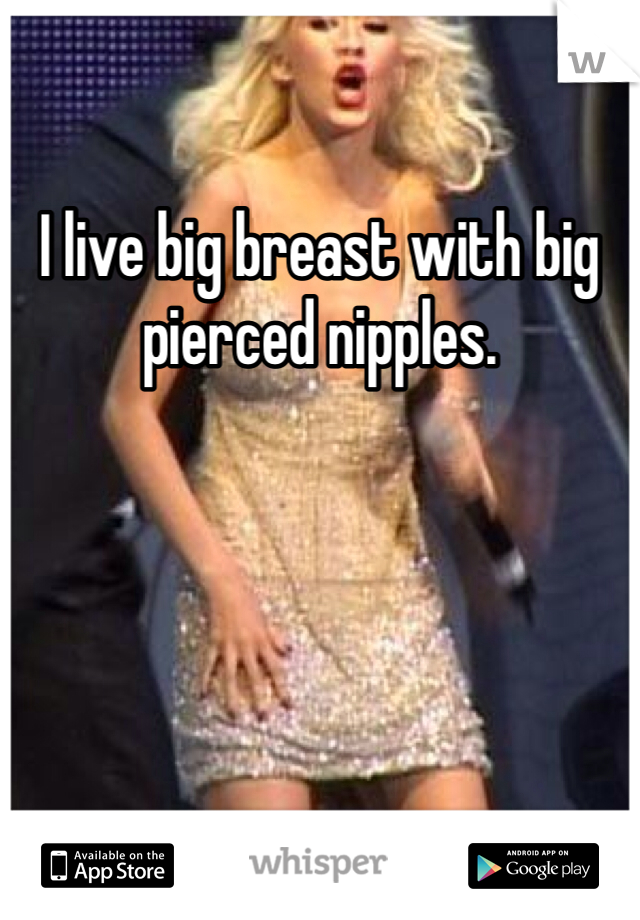 I live big breast with big pierced nipples. 