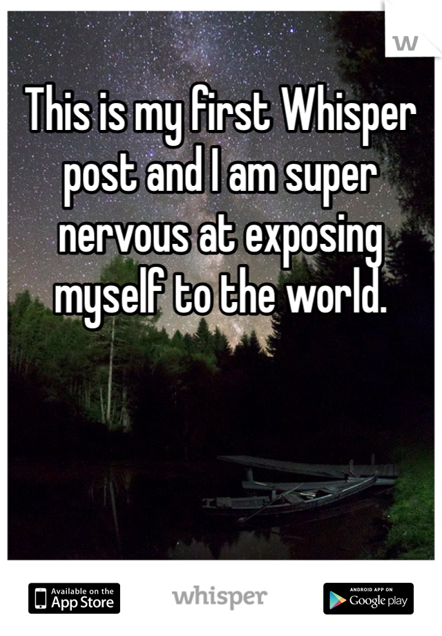This is my first Whisper post and I am super nervous at exposing myself to the world.