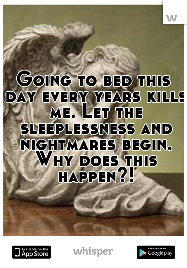 Going to bed this day every years kills me. Let the sleeplessness and nightmares begin. Why does this happen?!