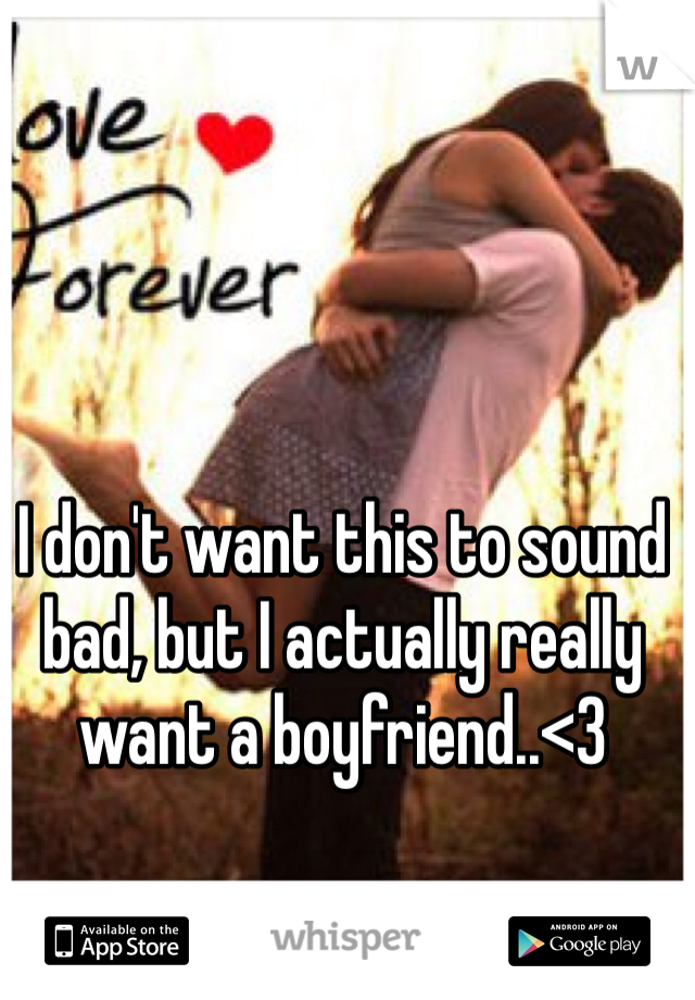 I don't want this to sound bad, but I actually really want a boyfriend..<3 