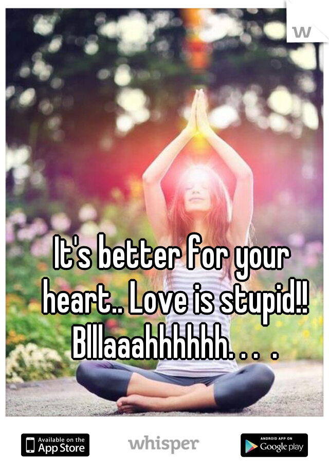 It's better for your heart.. Love is stupid!! Blllaaahhhhhh. . .  .