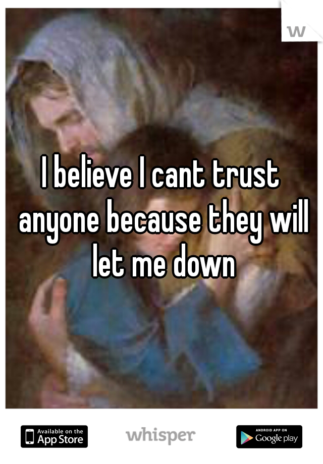 I believe I cant trust anyone because they will let me down