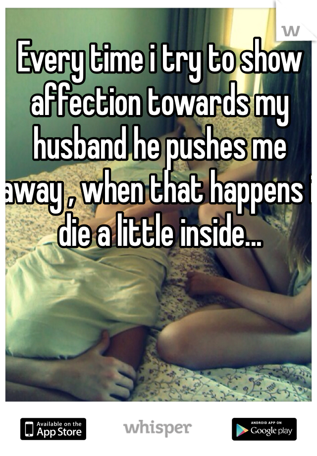 Every time i try to show affection towards my husband he pushes me away , when that happens i die a little inside...