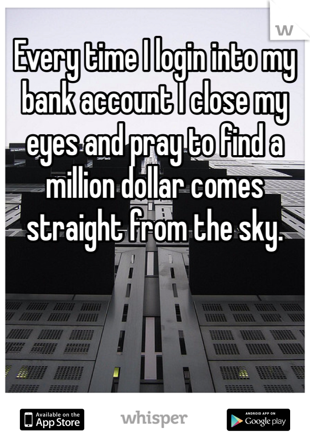 Every time I login into my bank account I close my eyes and pray to find a million dollar comes straight from the sky. 