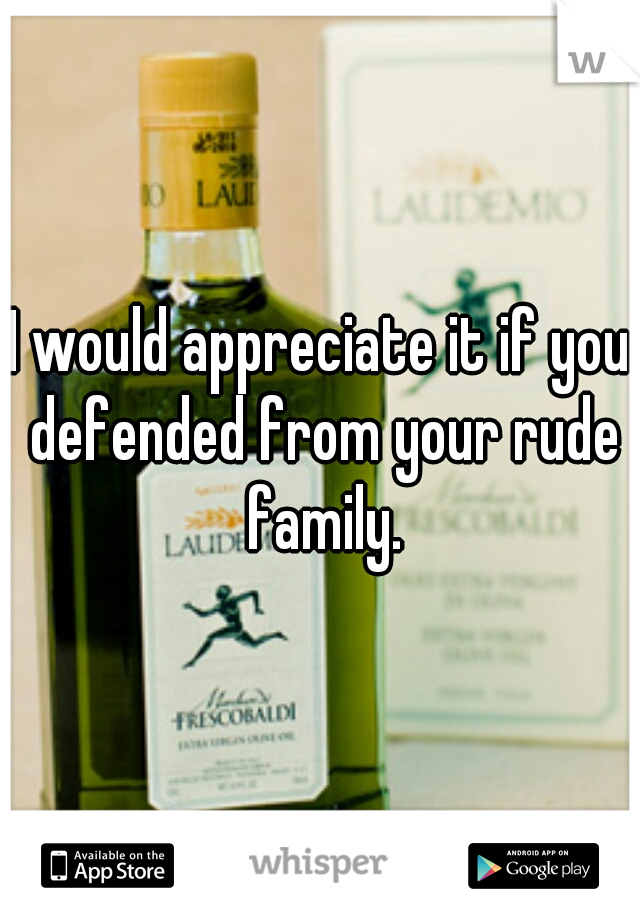 I would appreciate it if you defended from your rude family.