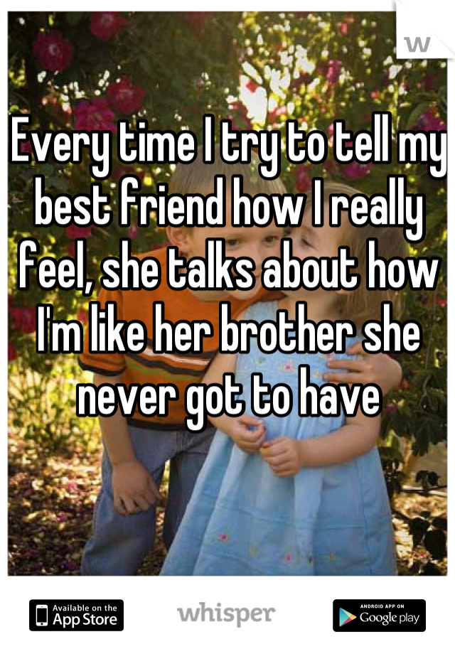 Every time I try to tell my best friend how I really feel, she talks about how I'm like her brother she never got to have