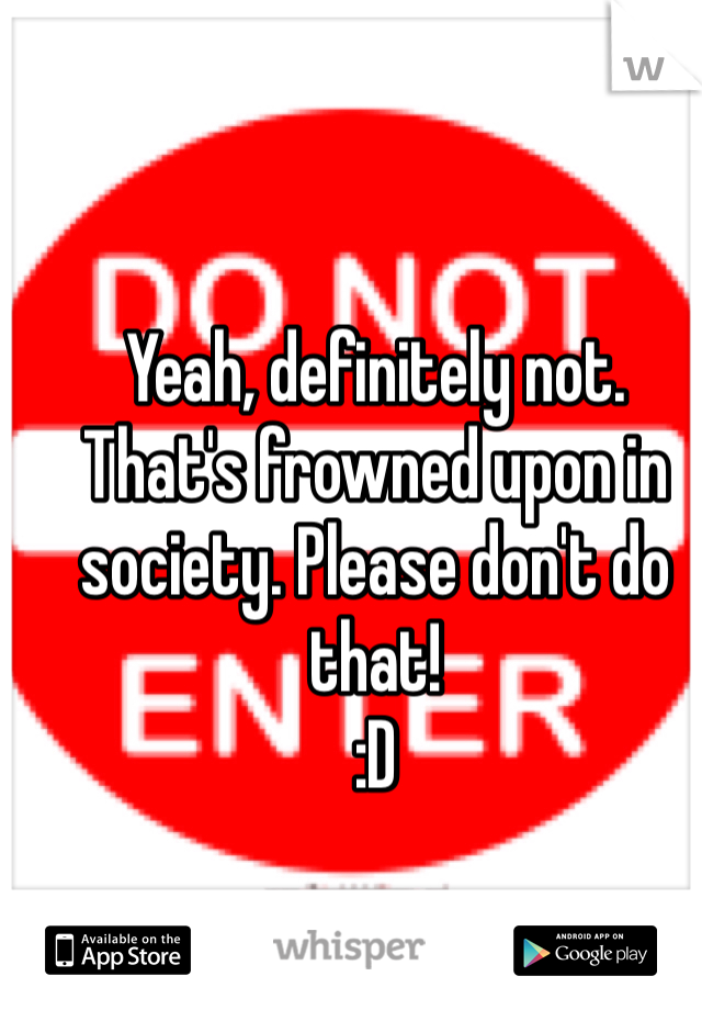 Yeah, definitely not.
That's frowned upon in society. Please don't do that!
:D