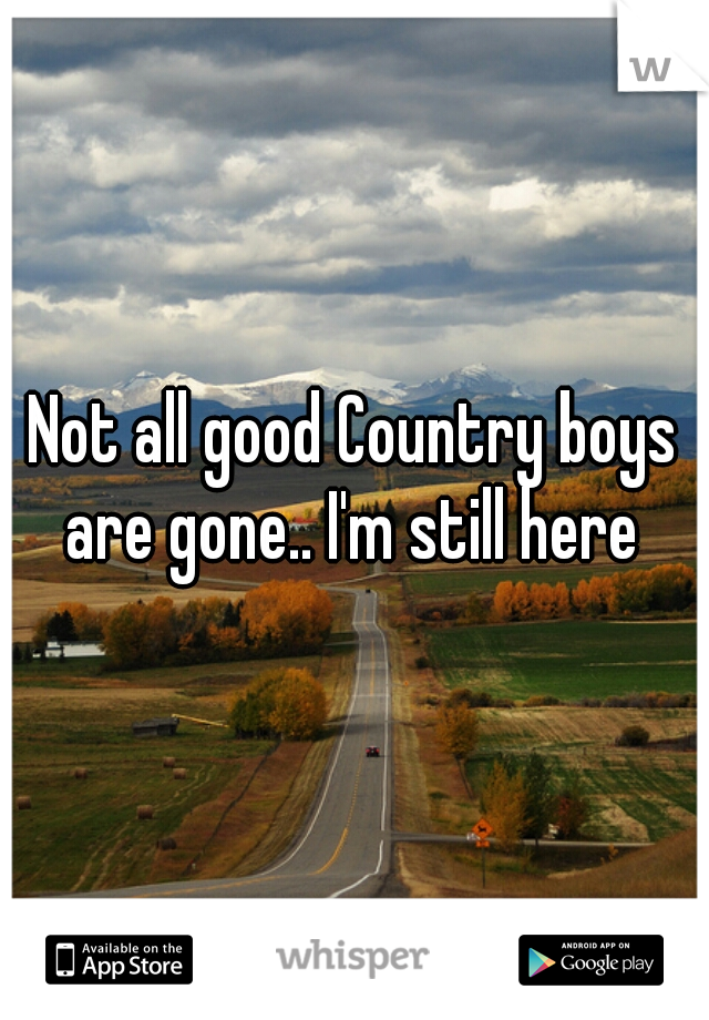 Not all good Country boys are gone.. I'm still here 